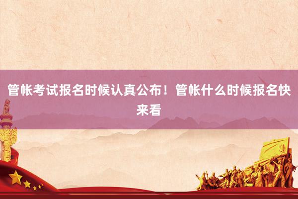 管帐考试报名时候认真公布！管帐什么时候报名快来看