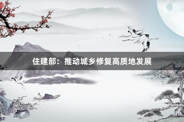 住建部：推动城乡修复高质地发展