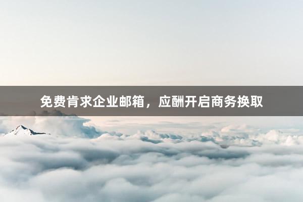 免费肯求企业邮箱，应酬开启商务换取