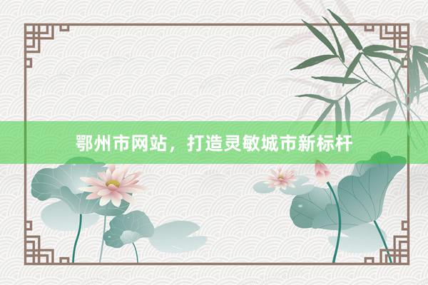 鄂州市网站，打造灵敏城市新标杆