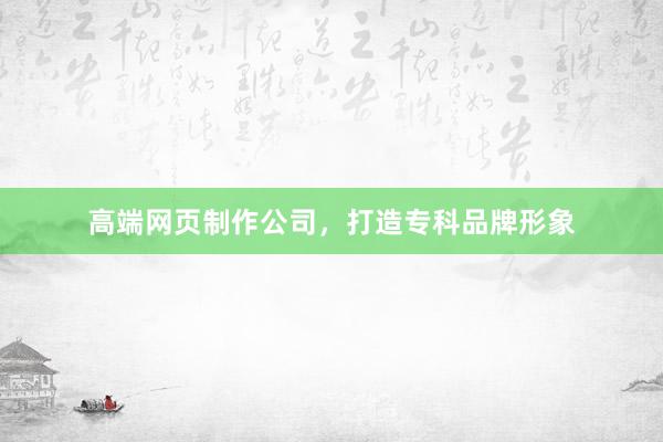 高端网页制作公司，打造专科品牌形象