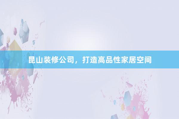 昆山装修公司，打造高品性家居空间