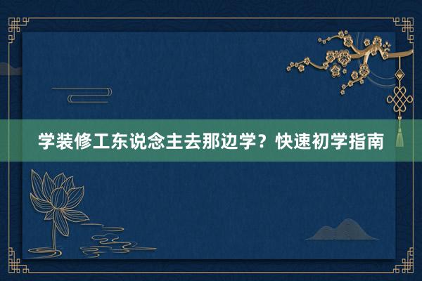 学装修工东说念主去那边学？快速初学指南