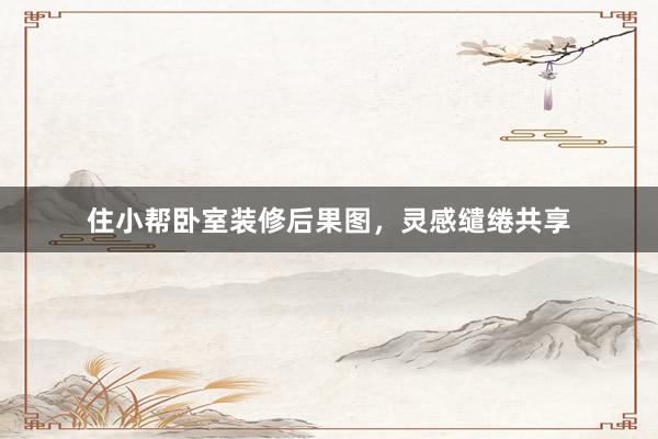 住小帮卧室装修后果图，灵感缱绻共享