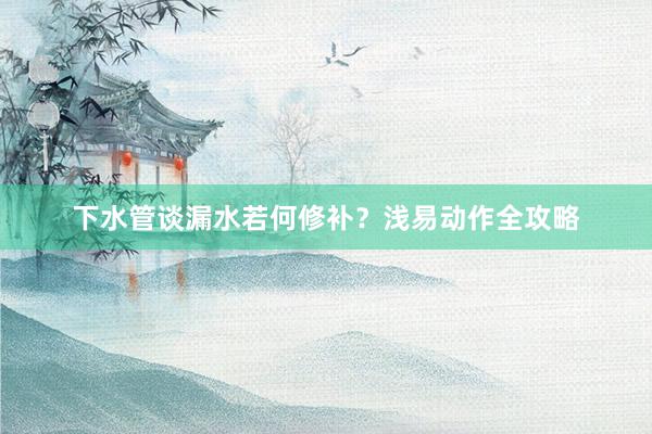 下水管谈漏水若何修补？浅易动作全攻略