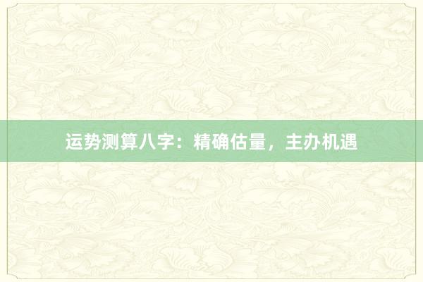 运势测算八字：精确估量，主办机遇