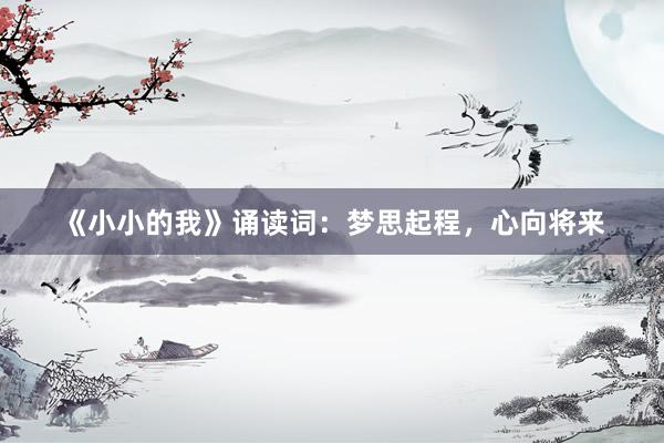 《小小的我》诵读词：梦思起程，心向将来