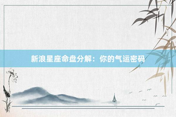 新浪星座命盘分解：你的气运密码