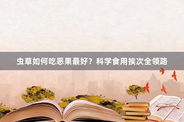 虫草如何吃恶果最好？科学食用挨次全领路