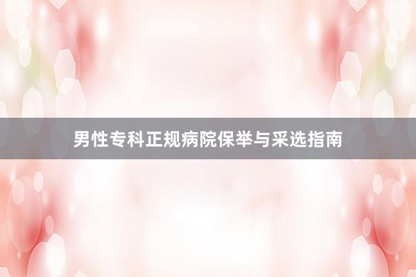 男性专科正规病院保举与采选指南