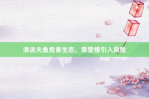 清谈夫鱼危害生态，需警惕引入风险