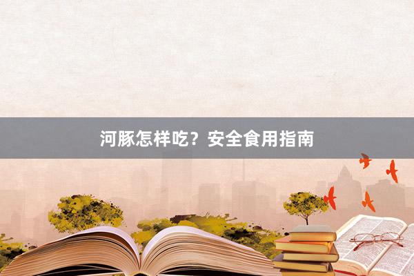 河豚怎样吃？安全食用指南
