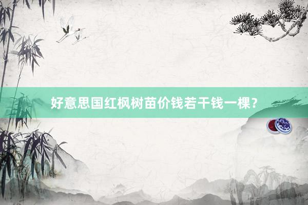 好意思国红枫树苗价钱若干钱一棵？