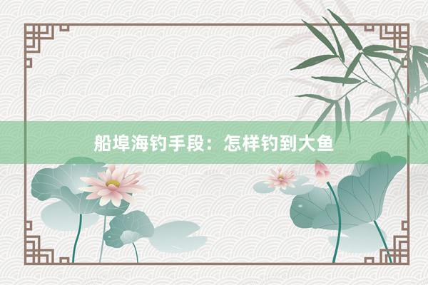 船埠海钓手段：怎样钓到大鱼